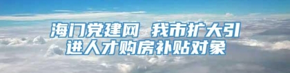 海门党建网 我市扩大引进人才购房补贴对象