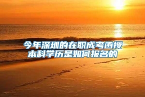 今年深圳的在职成考函授本科学历是如何报名的