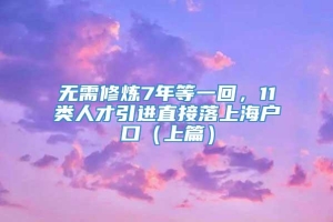 无需修炼7年等一回，11类人才引进直接落上海户口（上篇）