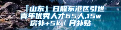 『山东』日照东港区引进青年优秀人才65人,15w房补+5k／月补贴