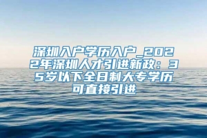 深圳入户学历入户_2022年深圳人才引进新政：35岁以下全日制大专学历可直接引进