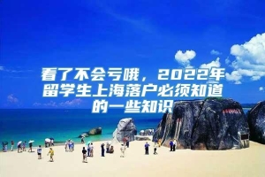 看了不会亏哦，2022年留学生上海落户必须知道的一些知识