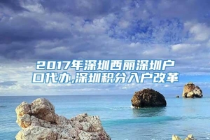 2017年深圳西丽深圳户口代办,深圳积分入户改革