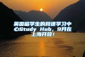 英国留学生的网课学习中心Study Hub，9月在上海开放！