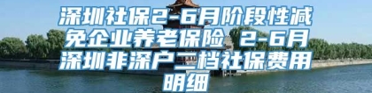 深圳社保2-6月阶段性减免企业养老保险 2-6月深圳非深户二档社保费用明细