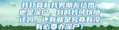 我打算和我男朋友结婚，他是深户，到时我可以随迁吗，还有就是究竟有没有必要办深户？