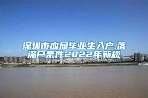 深圳市应届毕业生入户,落深户条件2022年新规