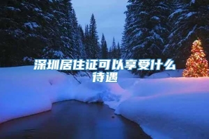 深圳居住证可以享受什么待遇