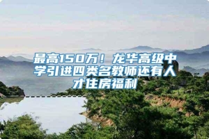 最高150万！龙华高级中学引进四类名教师还有人才住房福利