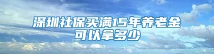 深圳社保买满15年养老金可以拿多少