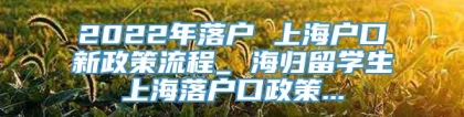 2022年落户 上海户口新政策流程_ 海归留学生上海落户口政策...