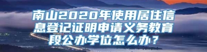 南山2020年使用居住信息登记证明申请义务教育段公办学位怎么办？