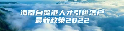 海南自贸港人才引进落户最新政策2022