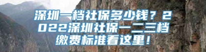 深圳一档社保多少钱？2022深圳社保一二三档缴费标准看这里！