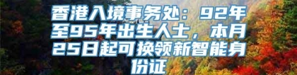 香港入境事务处：92年至95年出生人士，本月25日起可换领新智能身份证