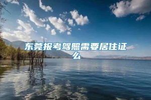 东莞报考驾照需要居住证么