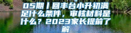 05期丨回丰台小升初满足什么条件，审核材料是什么？2023家长提前了解