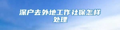 深户去外地工作社保怎样处理