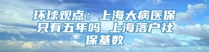 环球观点：上海大病医保只有五年吗 上海落户社保基数