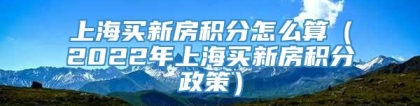 上海买新房积分怎么算（2022年上海买新房积分政策）