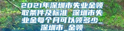 2021年深圳市失业金领取条件及标准 深圳市失业金每个月可以领多少_深圳市_金领