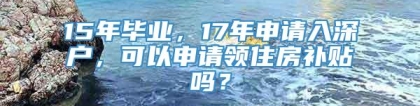 15年毕业，17年申请入深户，可以申请领住房补贴吗？