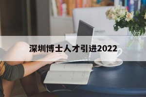 深圳博士人才引进2022(深圳博士人才引进2022知乎)