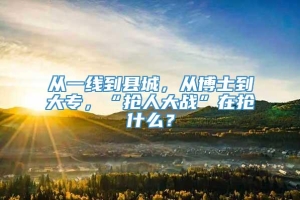 从一线到县城，从博士到大专，“抢人大战”在抢什么？