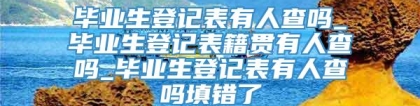 毕业生登记表有人查吗_毕业生登记表籍贯有人查吗_毕业生登记表有人查吗填错了