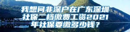 我想问非深户在广东深圳社保二档缴费工资2021年社保要缴多少钱？