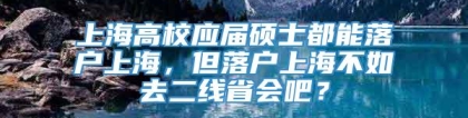 上海高校应届硕士都能落户上海，但落户上海不如去二线省会吧？