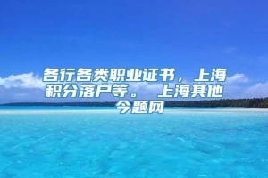 各行各类职业证书，上海积分落户等。 上海其他 今题网