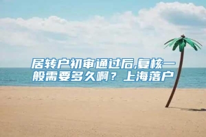 居转户初审通过后,复核一般需要多久啊？上海落户