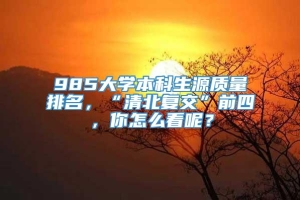 985大学本科生源质量排名，“清北复交”前四，你怎么看呢？