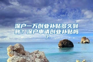 深户一万创业补贴多久到账？深户申请创业补贴吗？