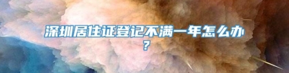 深圳居住证登记不满一年怎么办？