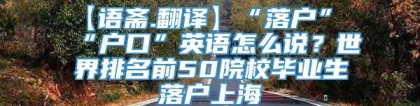 【语斋.翻译】“落户”“户口”英语怎么说？世界排名前50院校毕业生落户上海