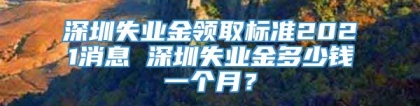 深圳失业金领取标准2021消息 深圳失业金多少钱一个月？