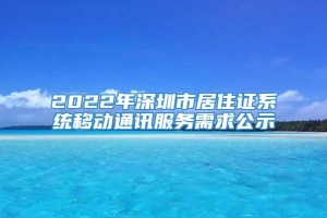 2022年深圳市居住证系统移动通讯服务需求公示