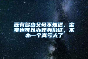 还有多少父母不知道，宝宝也可以办理身份证，不办一个真亏大了