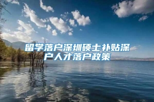 留学落户深圳硕士补贴深户人才落户政策