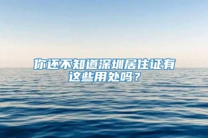 你还不知道深圳居住证有这些用处吗？