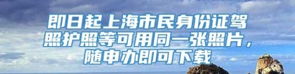 即日起上海市民身份证驾照护照等可用同一张照片，随申办即可下载