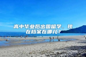 高中毕业后出国留学，现在档案在哪儿？