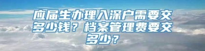 应届生办理入深户需要交多少钱？档案管理费要交多少？