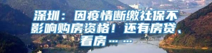 深圳：因疫情断缴社保不影响购房资格！还有房贷、看房……