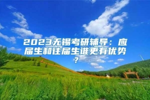 2023无锡考研辅导：应届生和往届生谁更有优势？