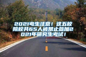 2021考生注意！这五校院校共65人被禁止参加2021年研究生考试！