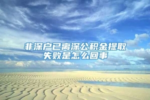 非深户已离深公积金提取失败是怎么回事