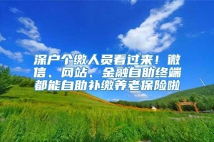 深户个缴人员看过来！微信、网站、金融自助终端都能自助补缴养老保险啦